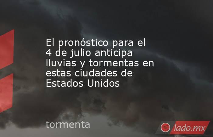 El pronóstico para el 4 de julio anticipa lluvias y tormentas en estas ciudades de Estados Unidos. Noticias en tiempo real