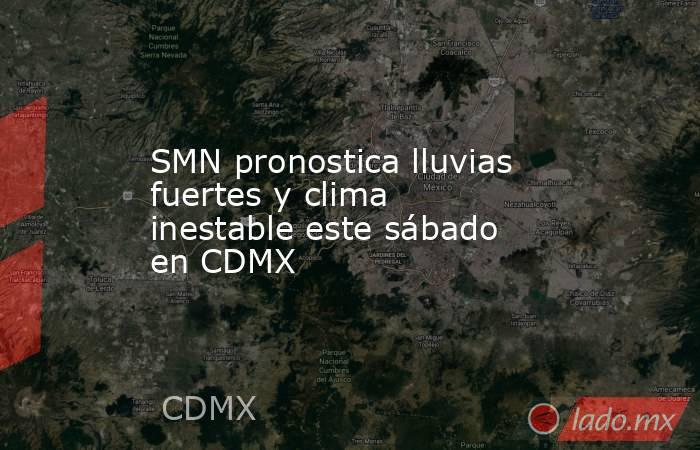 SMN pronostica lluvias fuertes y clima inestable este sábado en CDMX. Noticias en tiempo real