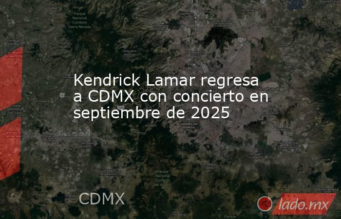 Kendrick Lamar regresa a CDMX con concierto en septiembre de 2025. Noticias en tiempo real
