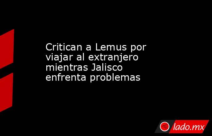 Critican a Lemus por viajar al extranjero mientras Jalisco enfrenta problemas. Noticias en tiempo real