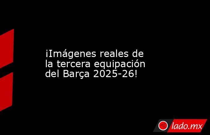                ¡Imágenes reales de la tercera equipación del Barça 2025-26!           . Noticias en tiempo real