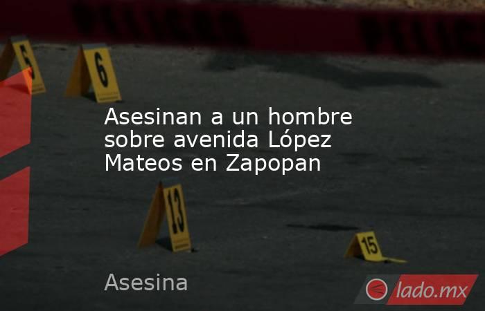 Asesinan a un hombre sobre avenida López Mateos en Zapopan. Noticias en tiempo real