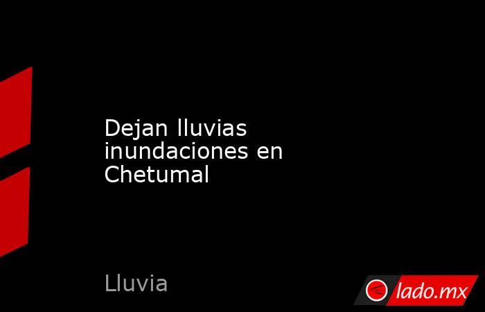 Dejan lluvias inundaciones en Chetumal. Noticias en tiempo real