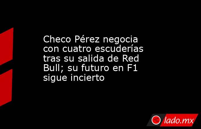 Checo Pérez negocia con cuatro escuderías tras su salida de Red Bull; su futuro en F1 sigue incierto. Noticias en tiempo real