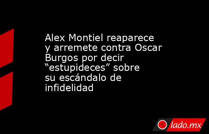 Alex Montiel reaparece y arremete contra Oscar Burgos por decir “estupideces” sobre su escándalo de infidelidad. Noticias en tiempo real