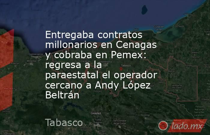 Entregaba contratos millonarios en Cenagas y cobraba en Pemex: regresa a la paraestatal el operador cercano a Andy López Beltrán. Noticias en tiempo real