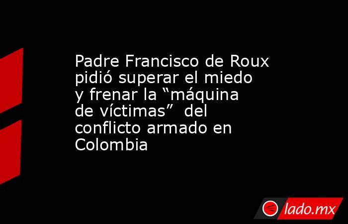 Padre Francisco de Roux pidió superar el miedo y frenar la “máquina de víctimas”  del conflicto armado en Colombia. Noticias en tiempo real