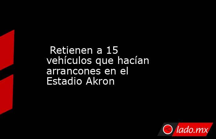  Retienen a 15 vehículos que hacían arrancones en el Estadio Akron. Noticias en tiempo real