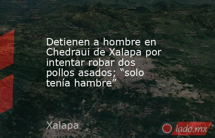 Detienen a hombre en Chedraui de Xalapa por intentar robar dos pollos asados; “solo tenía hambre”. Noticias en tiempo real