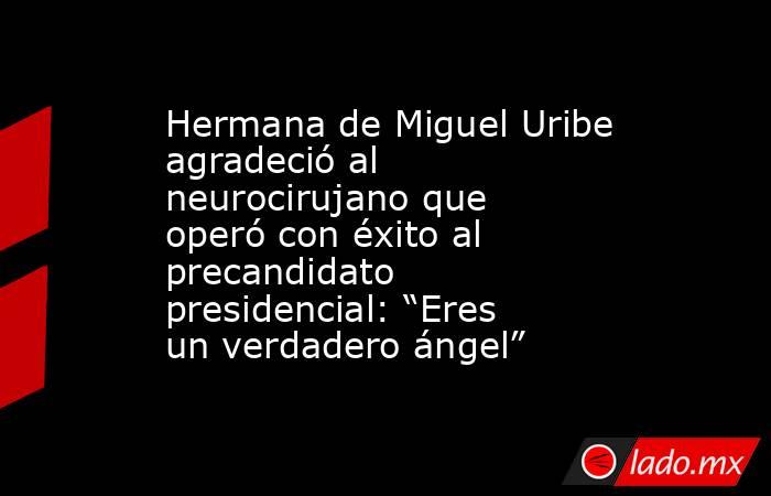 Hermana de Miguel Uribe agradeció al neurocirujano que operó con éxito al precandidato presidencial: “Eres un verdadero ángel”. Noticias en tiempo real