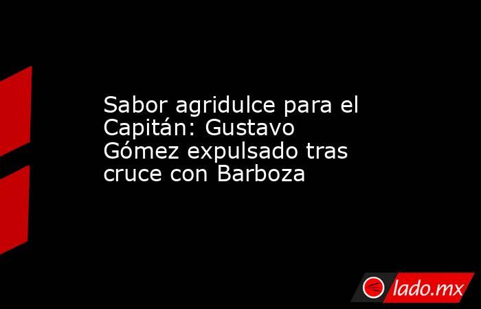 Sabor agridulce para el Capitán: Gustavo Gómez expulsado tras cruce con Barboza. Noticias en tiempo real