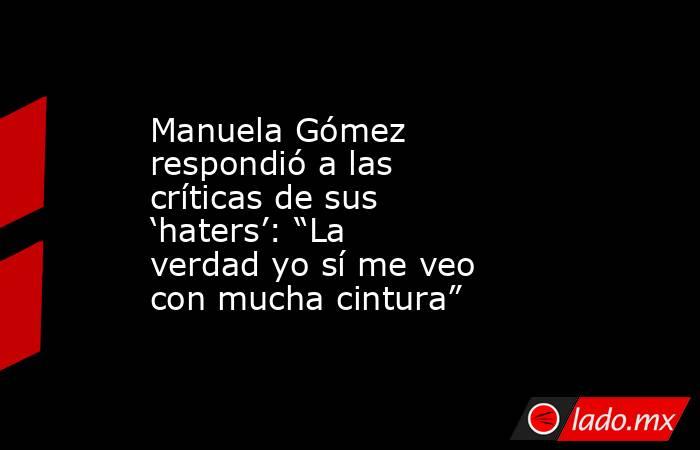 Manuela Gómez respondió a las críticas de sus ‘haters’: “La verdad yo sí me veo con mucha cintura”. Noticias en tiempo real