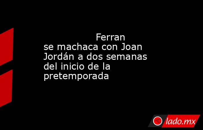                                                                 Ferran se machaca con Joan Jordán a dos semanas del inicio de la pretemporada                                                            . Noticias en tiempo real