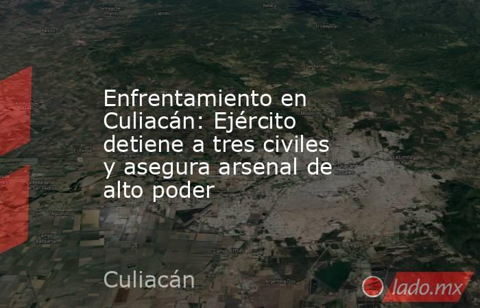 Enfrentamiento en Culiacán: Ejército detiene a tres civiles y asegura arsenal de alto poder. Noticias en tiempo real