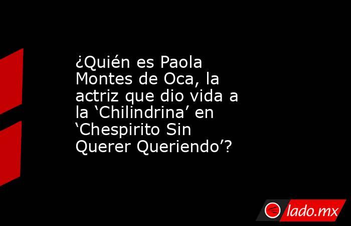 ¿Quién es Paola Montes de Oca, la actriz que dio vida a la ‘Chilindrina’ en ‘Chespirito Sin Querer Queriendo’?. Noticias en tiempo real