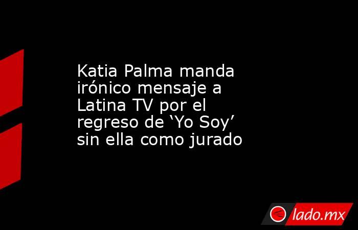 Katia Palma manda irónico mensaje a Latina TV por el regreso de ‘Yo Soy’ sin ella como jurado . Noticias en tiempo real