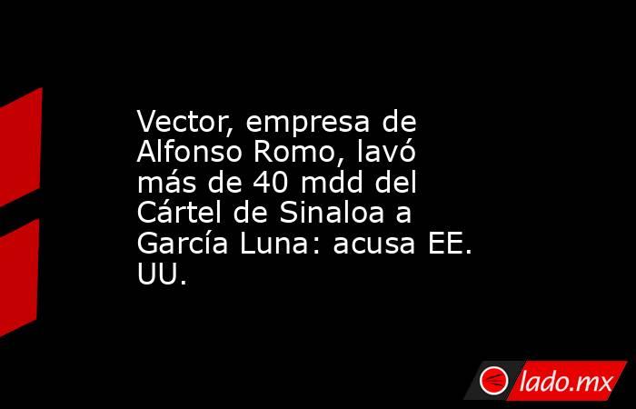 Vector, empresa de Alfonso Romo, lavó más de 40 mdd del Cártel de Sinaloa a García Luna: acusa EE. UU.. Noticias en tiempo real