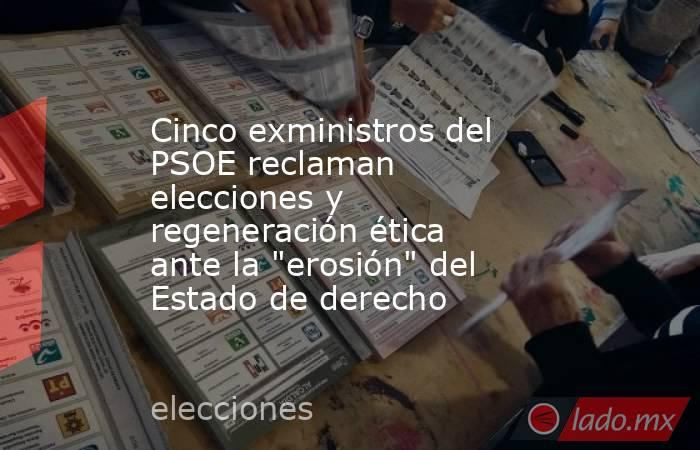 Cinco exministros del PSOE reclaman elecciones y regeneración ética ante la 
