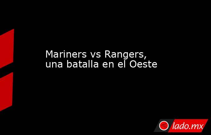 Mariners vs Rangers, una batalla en el Oeste. Noticias en tiempo real