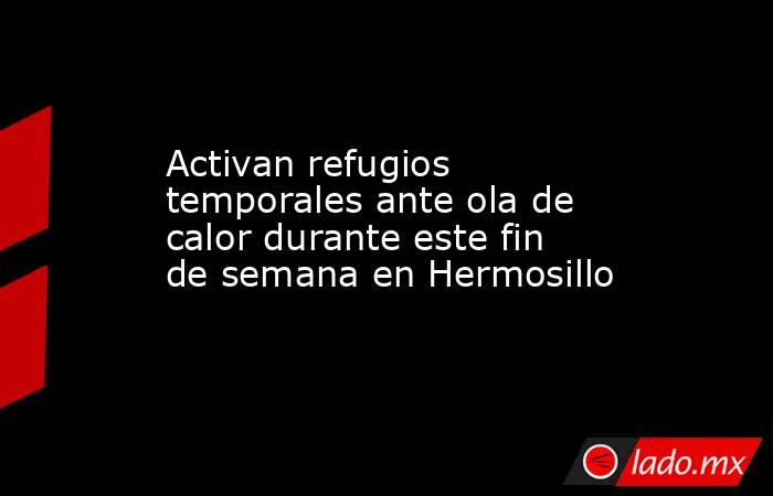 Activan refugios temporales ante ola de calor durante este fin de semana en Hermosillo. Noticias en tiempo real