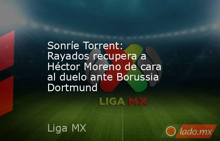 Sonríe Torrent: Rayados recupera a Héctor Moreno de cara al duelo ante Borussia Dortmund. Noticias en tiempo real