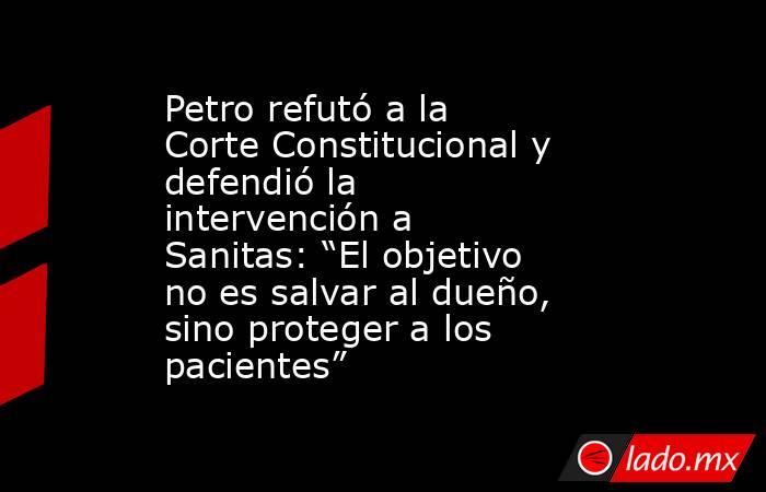 Petro refutó a la Corte Constitucional y defendió la intervención a Sanitas: “El objetivo no es salvar al dueño, sino proteger a los pacientes”. Noticias en tiempo real