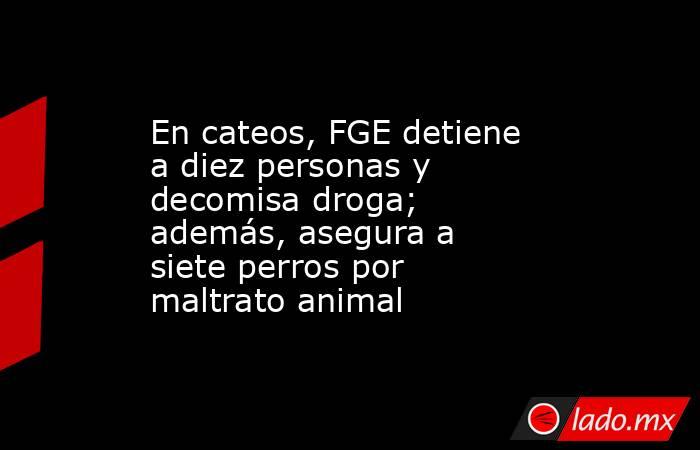 En cateos, FGE detiene a diez personas y decomisa droga; además, asegura a siete perros por maltrato animal. Noticias en tiempo real