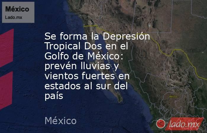Se forma la Depresión Tropical Dos en el Golfo de México: prevén lluvias y vientos fuertes en estados al sur del país. Noticias en tiempo real