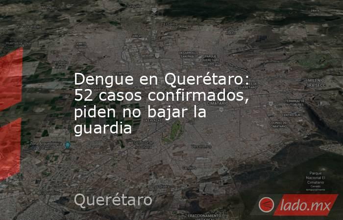 Dengue en Querétaro: 52 casos confirmados, piden no bajar la guardia. Noticias en tiempo real