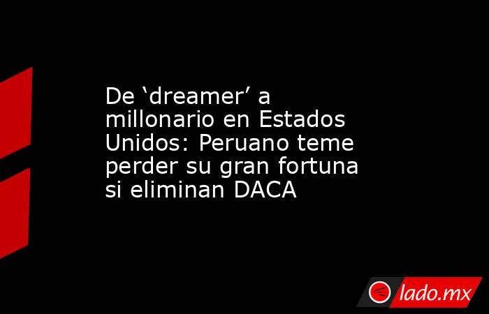 De ‘dreamer’ a millonario en Estados Unidos: Peruano teme perder su gran fortuna si eliminan DACA. Noticias en tiempo real