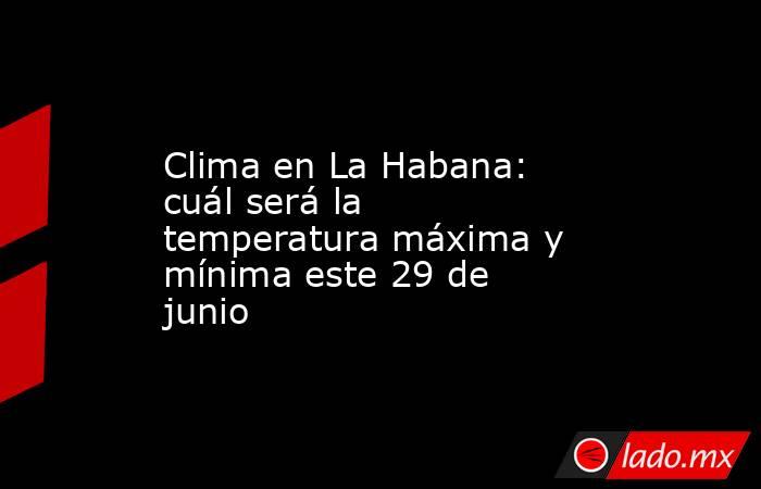 Clima en La Habana: cuál será la temperatura máxima y mínima este 29 de junio. Noticias en tiempo real