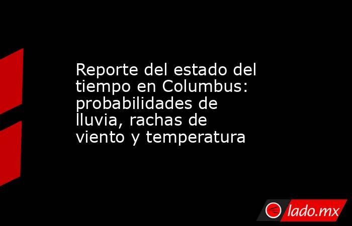 Reporte del estado del tiempo en Columbus: probabilidades de lluvia, rachas de viento y temperatura. Noticias en tiempo real