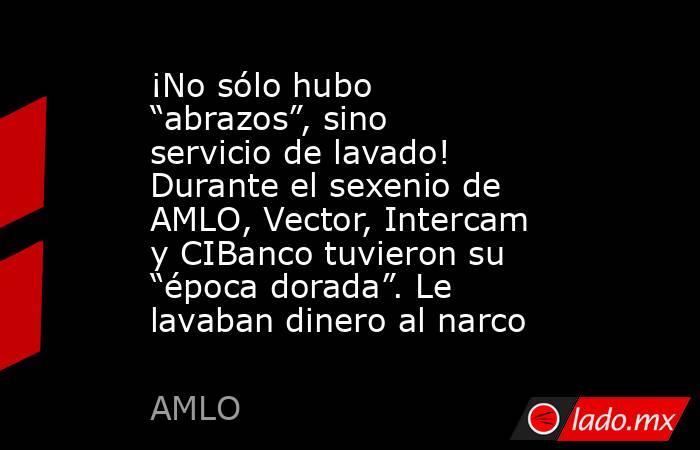 ¡No sólo hubo “abrazos”, sino servicio de lavado! Durante el sexenio de AMLO, Vector, Intercam y CIBanco tuvieron su “época dorada”. Le lavaban dinero al narco. Noticias en tiempo real