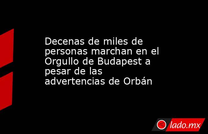 Decenas de miles de personas marchan en el Orgullo de Budapest a pesar de las advertencias de Orbán. Noticias en tiempo real
