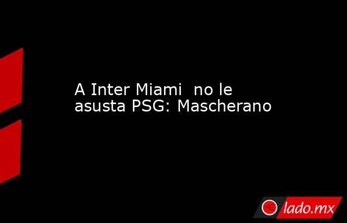 A Inter Miami  no le asusta PSG: Mascherano. Noticias en tiempo real