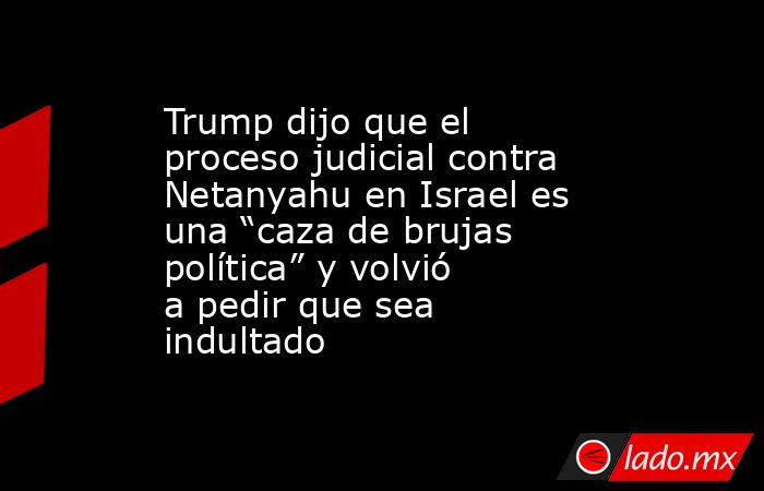 Trump dijo que el proceso judicial contra Netanyahu en Israel es una “caza de brujas política” y volvió a pedir que sea indultado . Noticias en tiempo real