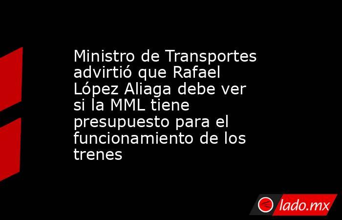 Ministro de Transportes advirtió que Rafael López Aliaga debe ver si la MML tiene presupuesto para el funcionamiento de los trenes. Noticias en tiempo real