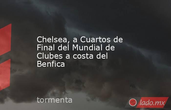 Chelsea, a Cuartos de Final del Mundial de Clubes a costa del Benfica. Noticias en tiempo real