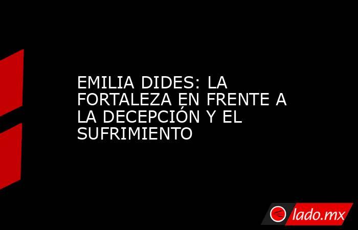 EMILIA DIDES: LA FORTALEZA EN FRENTE A LA DECEPCIÓN Y EL SUFRIMIENTO. Noticias en tiempo real