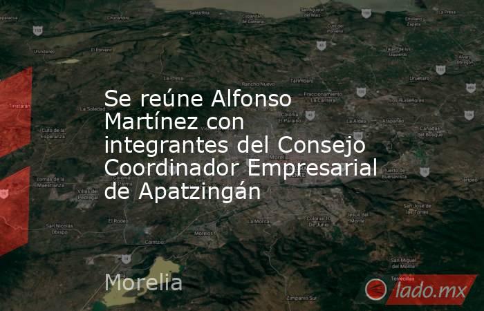 Se reúne Alfonso Martínez con integrantes del Consejo Coordinador Empresarial de Apatzingán. Noticias en tiempo real