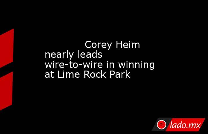             Corey Heim nearly leads wire-to-wire in winning at Lime Rock Park        . Noticias en tiempo real
