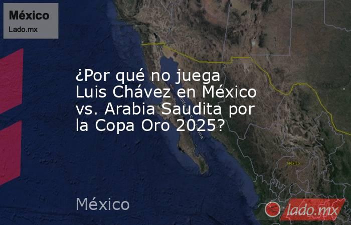 ¿Por qué no juega Luis Chávez en México vs. Arabia Saudita por la Copa Oro 2025?. Noticias en tiempo real