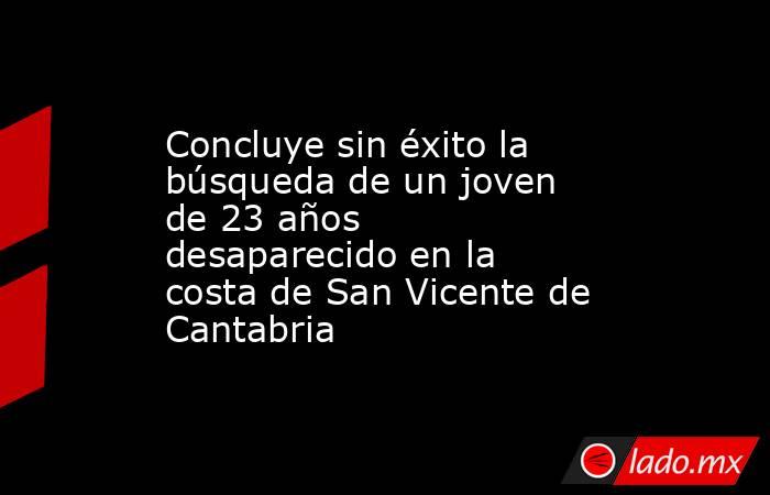 Concluye sin éxito la búsqueda de un joven de 23 años desaparecido en la costa de San Vicente de Cantabria. Noticias en tiempo real