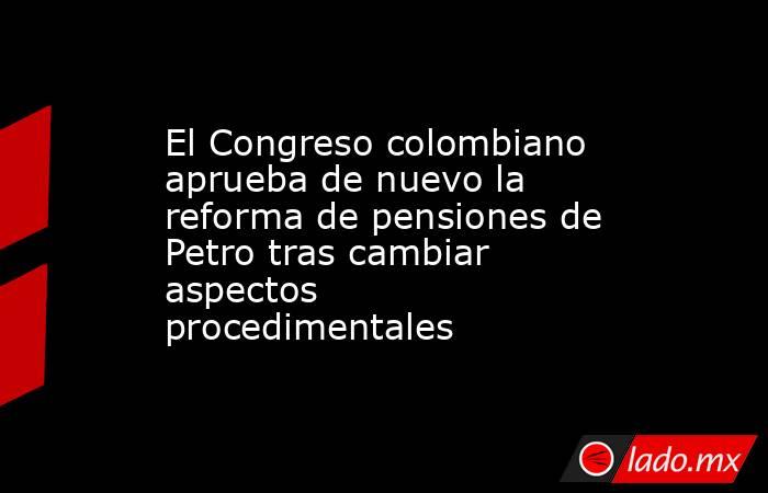 El Congreso colombiano aprueba de nuevo la reforma de pensiones de Petro tras cambiar aspectos procedimentales. Noticias en tiempo real
