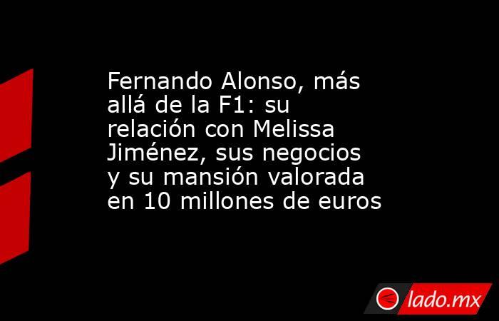 Fernando Alonso, más allá de la F1: su relación con Melissa Jiménez, sus negocios y su mansión valorada en 10 millones de euros . Noticias en tiempo real