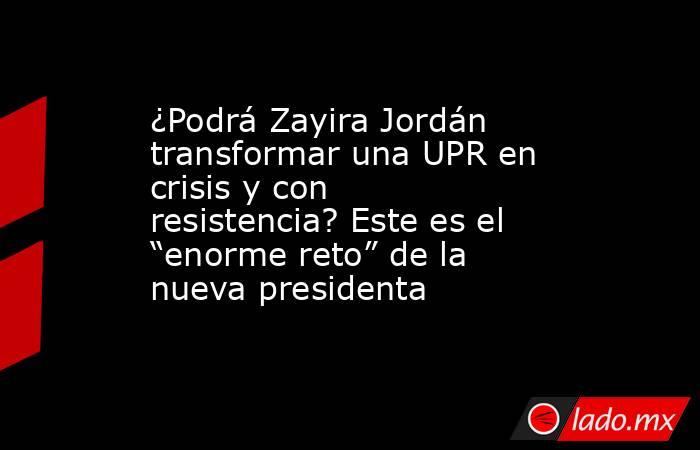 ¿Podrá Zayira Jordán transformar una UPR en crisis y con resistencia? Este es el “enorme reto” de la nueva presidenta. Noticias en tiempo real