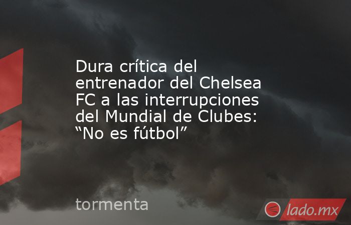 Dura crítica del entrenador del Chelsea FC a las interrupciones del Mundial de Clubes: “No es fútbol”. Noticias en tiempo real