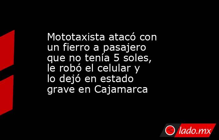 Mototaxista atacó con un fierro a pasajero que no tenía 5 soles, le robó el celular y lo dejó en estado grave en Cajamarca. Noticias en tiempo real