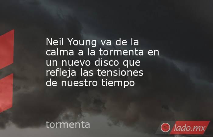 Neil Young va de la calma a la tormenta en un nuevo disco que refleja las tensiones de nuestro tiempo. Noticias en tiempo real
