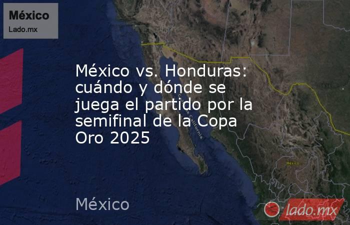México vs. Honduras: cuándo y dónde se juega el partido por la semifinal de la Copa Oro 2025. Noticias en tiempo real